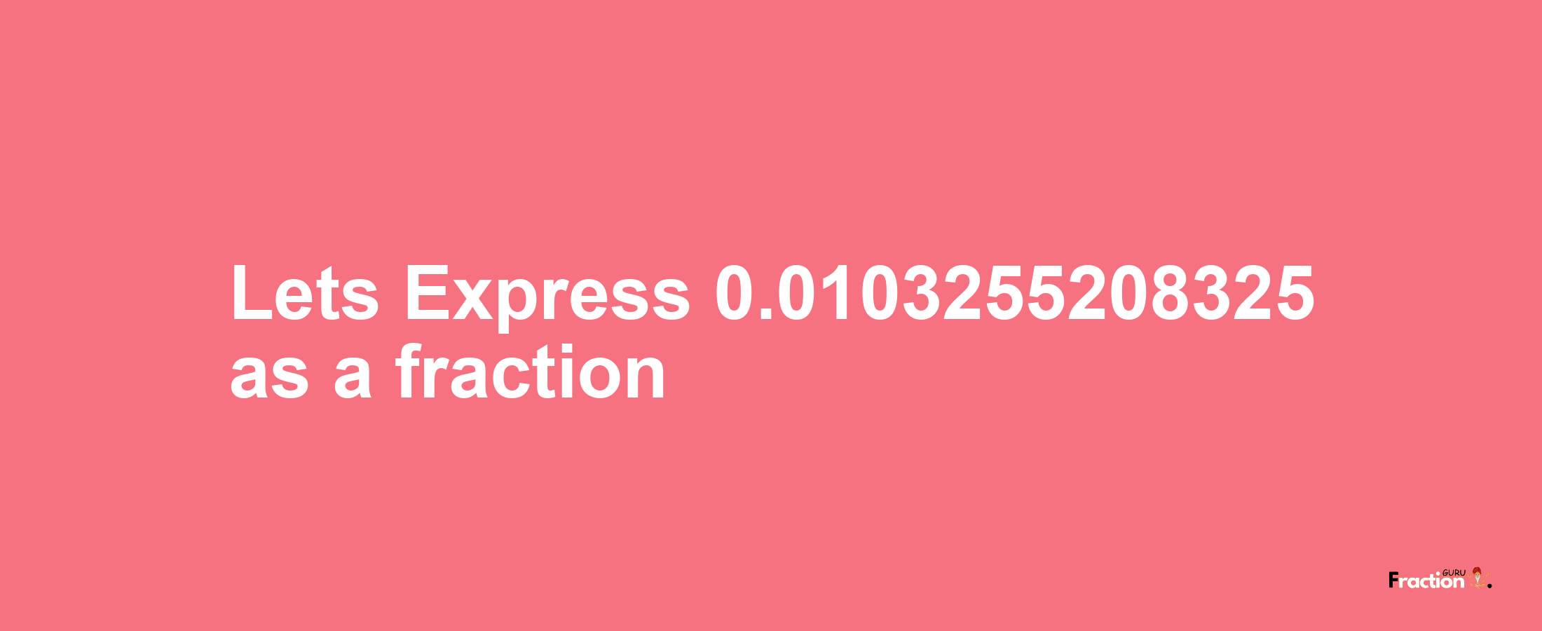 Lets Express 0.0103255208325 as afraction